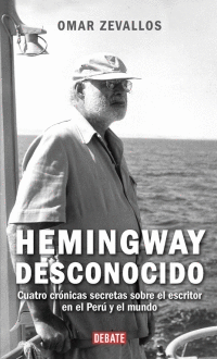 HEMINGWAY DESCONOCIDO CUATRO CRONICAS SECRETAS SOBRE EL ESCRITOR EN EL PERU Y EL MUNDO