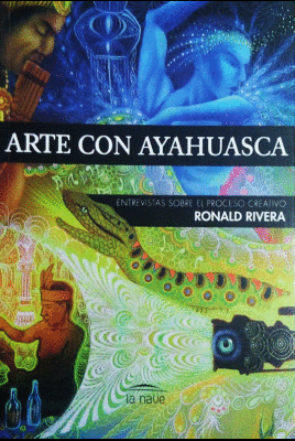 ARTE CON AYAHUASCA : ENTREVISTAS SOBRE EL PROCESO CREATIVO / RONALD RIVERA.