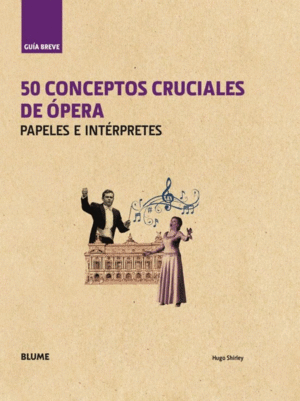 GUÍA BREVE : 50 CONCEPTOS CRUCIALES DE ÓPERA : PAPELES E INTÉRPRETES